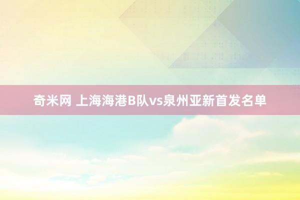 奇米网 上海海港B队vs泉州亚新首发名单