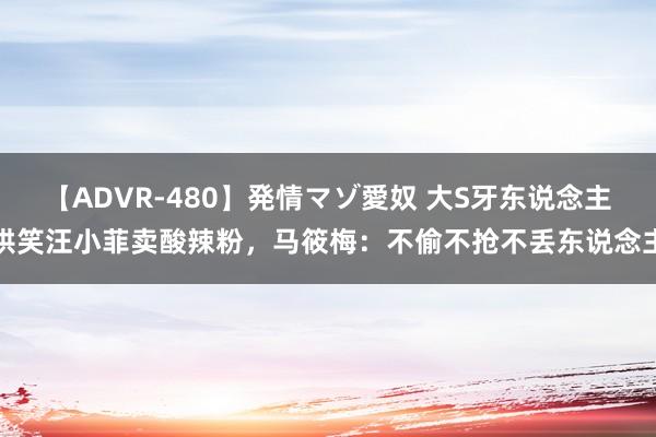 【ADVR-480】発情マゾ愛奴 大S牙东说念主哄笑汪小菲卖酸辣粉，马筱梅：不偷不抢不丢东说念主