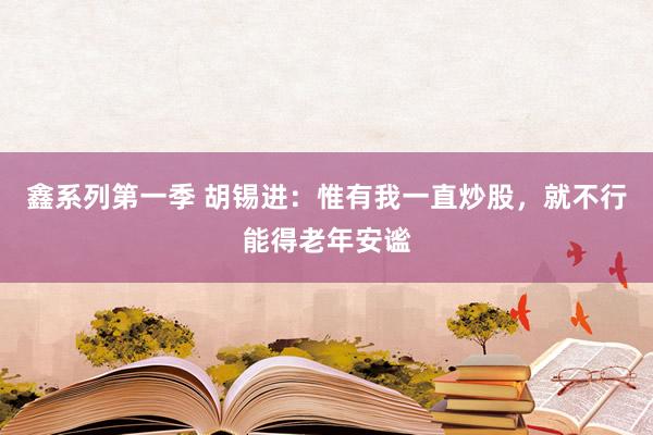 鑫系列第一季 胡锡进：惟有我一直炒股，就不行能得老年安谧