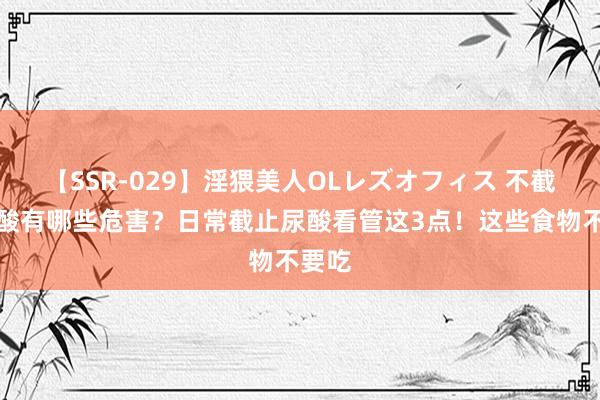 【SSR-029】淫猥美人OLレズオフィス 不截止尿酸有哪些危害？日常截止尿酸看管这3点！这些食物不要吃