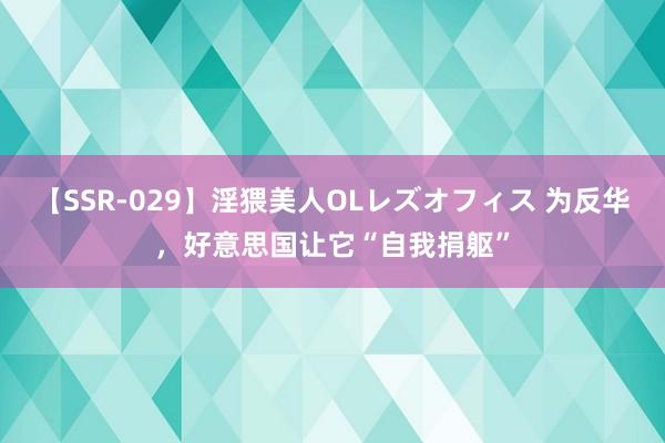 【SSR-029】淫猥美人OLレズオフィス 为反华，好意思国让它“自我捐躯”