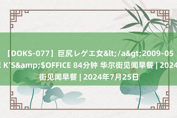 【DOKS-077】巨尻レゲエ女</a>2009-05-01OFFICE K’S&$OFFICE 84分钟 华尔街见闻早餐 | 2024年7月25日