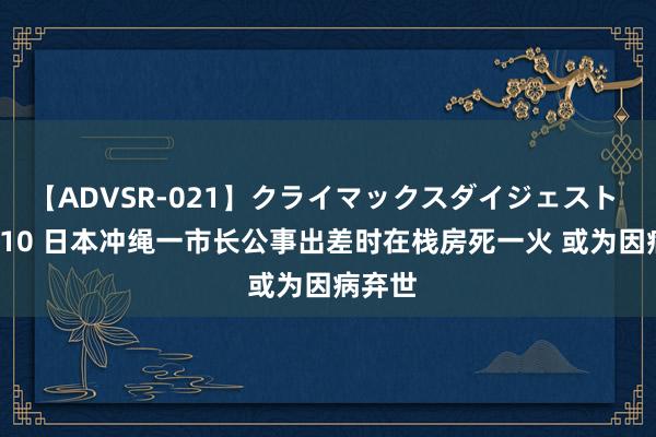 【ADVSR-021】クライマックスダイジェスト 姦鬼 ’10 日本冲绳一市长公事出差时在栈房死一火 或为因病弃世