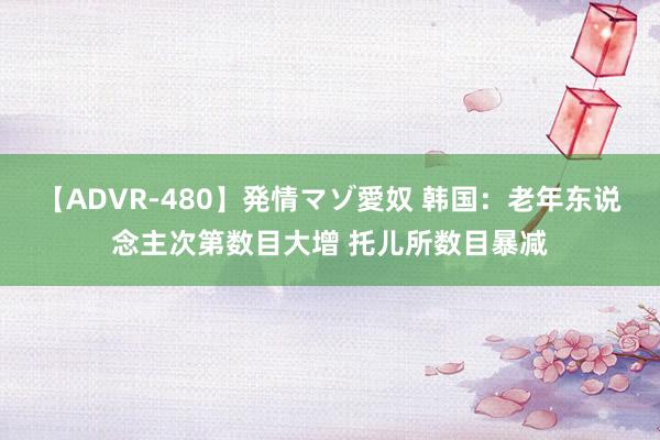 【ADVR-480】発情マゾ愛奴 韩国：老年东说念主次第数目大增 托儿所数目暴减