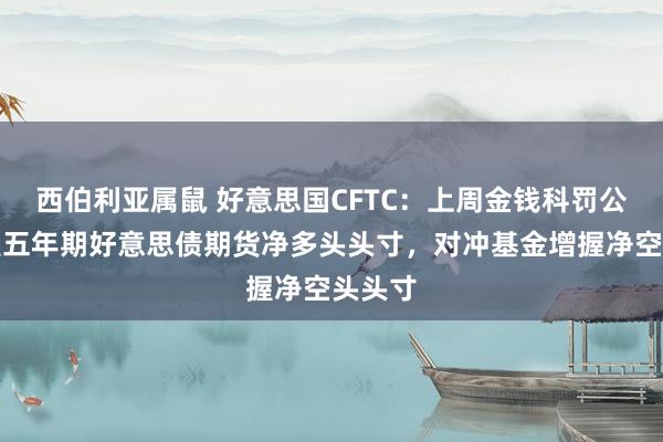 西伯利亚属鼠 好意思国CFTC：上周金钱科罚公司减握五年期好意思债期货净多头头寸，对冲基金增握净空头头寸