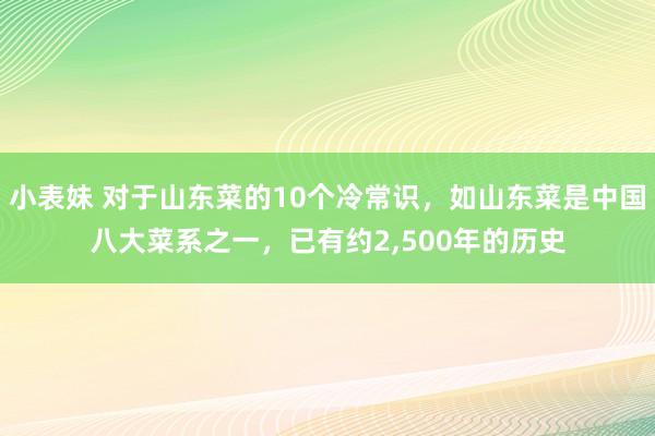 小表妹 对于山东菜的10个冷常识，如山东菜是中国八大菜系之一，已有约2,500年的历史