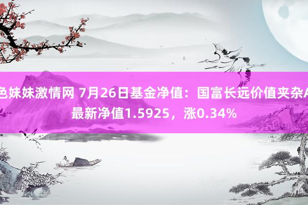 色妹妹激情网 7月26日基金净值：国富长远价值夹杂A最新净值1.5925，涨0.34%