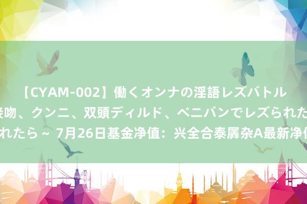 【CYAM-002】働くオンナの淫語レズバトル 2 ～もしも職場で濃厚接吻、クンニ、双頭ディルド、ペニバンでレズられたら～ 7月26日基金净值：兴全合泰羼杂A最新净值1.0923，涨1.49%