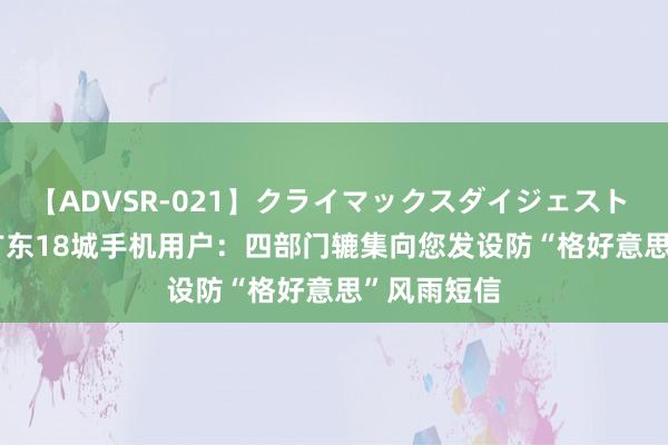 【ADVSR-021】クライマックスダイジェスト 姦鬼 ’10 广东18城手机用户：四部门辘集向您发设防“格好意思”风雨短信