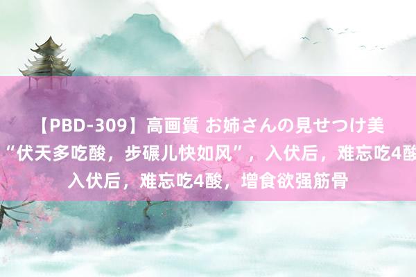 【PBD-309】高画質 お姉さんの見せつけ美尻＆美脚の誘惑 “伏天多吃酸，步碾儿快如风”，入伏后，难忘吃4酸，增食欲强筋骨