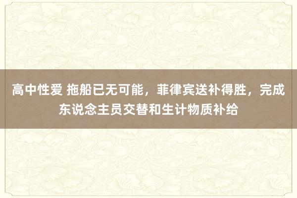 高中性爱 拖船已无可能，菲律宾送补得胜，完成东说念主员交替和生计物质补给