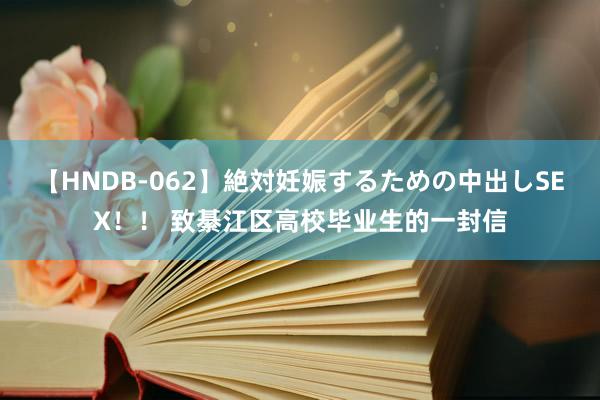 【HNDB-062】絶対妊娠するための中出しSEX！！ 致綦江区高校毕业生的一封信