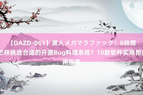 【DAZD-061】黒人メガマラファック！8時間 怎样挑选合适的开源Bug料理系统？10款软件实用指南