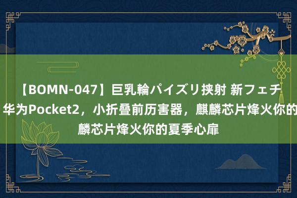 【BOMN-047】巨乳輪パイズリ挟射 新フェチモザイク 华为Pocket2，小折叠前历害器，麒麟芯片烽火你的夏季心扉