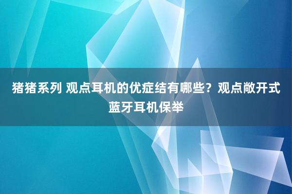 猪猪系列 观点耳机的优症结有哪些？观点敞开式蓝牙耳机保举