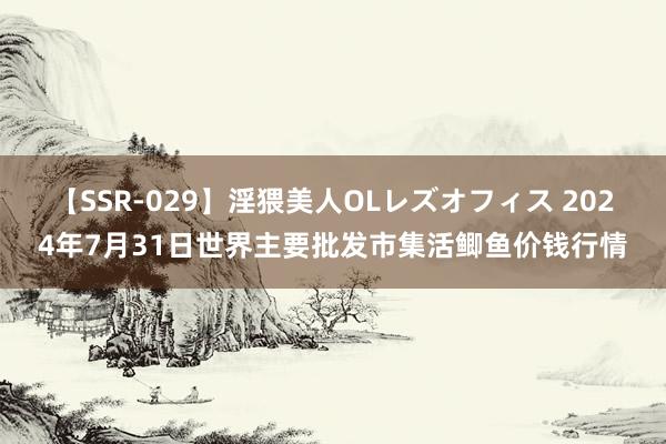 【SSR-029】淫猥美人OLレズオフィス 2024年7月31日世界主要批发市集活鲫鱼价钱行情