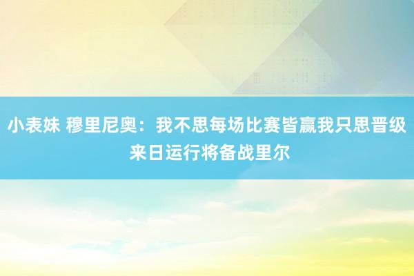 小表妹 穆里尼奥：我不思每场比赛皆赢我只思晋级 来日运行将备战里尔