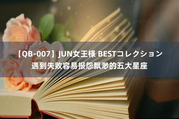 【QB-007】JUN女王様 BESTコレクション 遇到失败容易报怨飘渺的五大星座