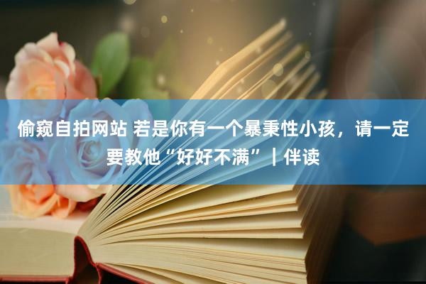 偷窥自拍网站 若是你有一个暴秉性小孩，请一定要教他“好好不满”｜伴读