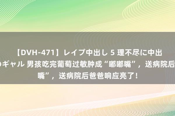 【DVH-471】レイプ中出し 5 理不尽に中出しされた7人のギャル 男孩吃完葡萄过敏肿成“嘟嘟嘴”，送病院后爸爸响应亮了！