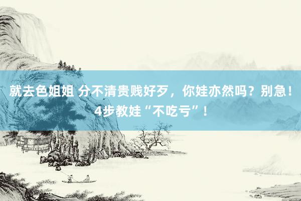 就去色姐姐 分不清贵贱好歹，你娃亦然吗？别急！4步教娃“不吃亏”！