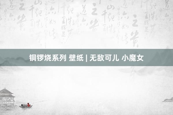 铜锣烧系列 壁纸 | 无敌可儿 小魔女