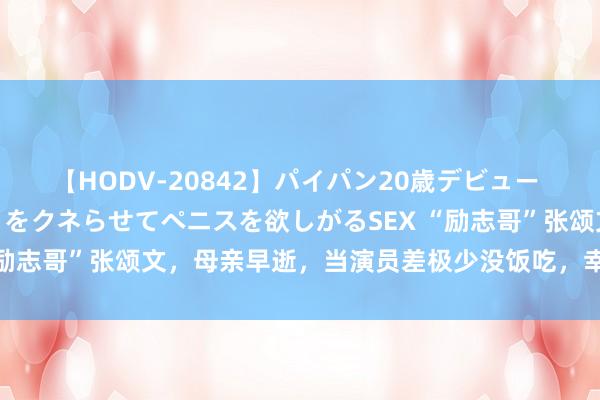 【HODV-20842】パイパン20歳デビュー 望月あゆみ 8頭身ボディをクネらせてペニスを欲しがるSEX “励志哥”张颂文，母亲早逝，当演员差极少没饭吃，幸而遭逢伯乐