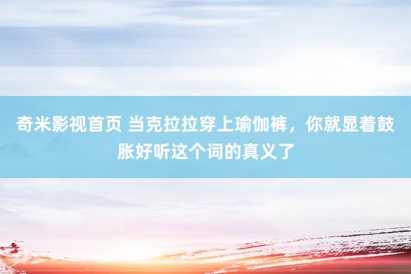 奇米影视首页 当克拉拉穿上瑜伽裤，你就显着鼓胀好听这个词的真义了