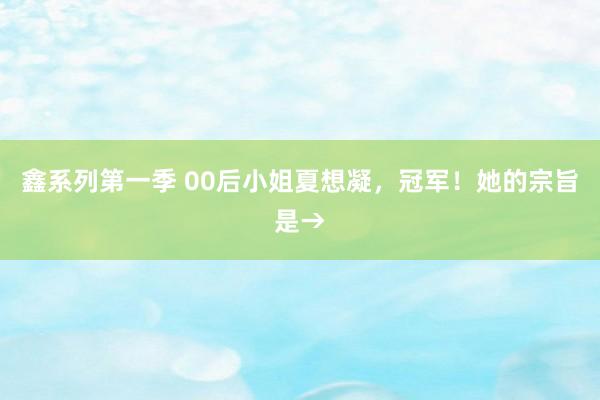 鑫系列第一季 00后小姐夏想凝，冠军！她的宗旨是→