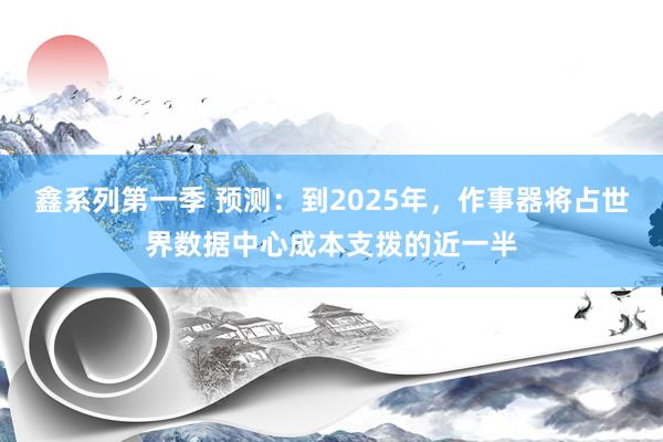 鑫系列第一季 预测：到2025年，作事器将占世界数据中心成本支拨的近一半