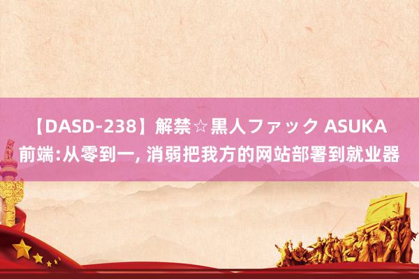 【DASD-238】解禁☆黒人ファック ASUKA 前端:从零到一， 消弱把我方的网站部署到就业器