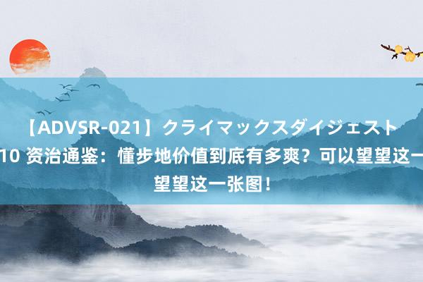 【ADVSR-021】クライマックスダイジェスト 姦鬼 ’10 资治通鉴：懂步地价值到底有多爽？可以望望这一张图！