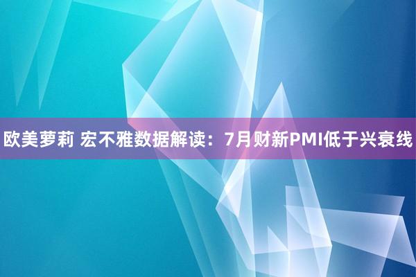 欧美萝莉 宏不雅数据解读：7月财新PMI低于兴衰线