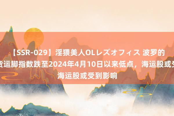 【SSR-029】淫猥美人OLレズオフィス 波罗的海干散货运脚指数跌至2024年4月10日以来低点，海运股或受到影响