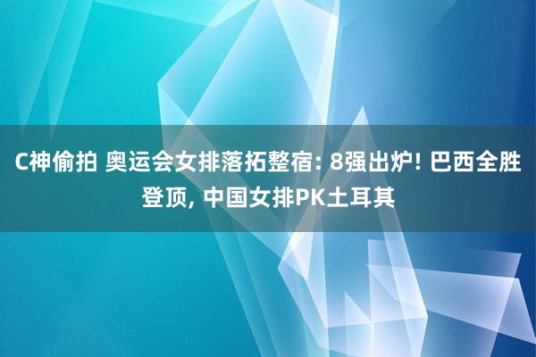 C神偷拍 奥运会女排落拓整宿: 8强出炉! 巴西全胜登顶， 中国女排PK土耳其