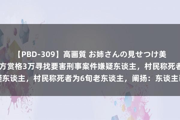 【PBD-309】高画質 お姉さんの見せつけ美尻＆美脚の誘惑 湖北警方赏格3万寻找要害刑事案件嫌疑东谈主，村民称死者为6旬老东谈主，阐扬：东谈主已持到