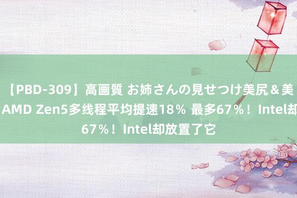 【PBD-309】高画質 お姉さんの見せつけ美尻＆美脚の誘惑 AMD Zen5多线程平均提速18％ 最多67％！Intel却放置了它