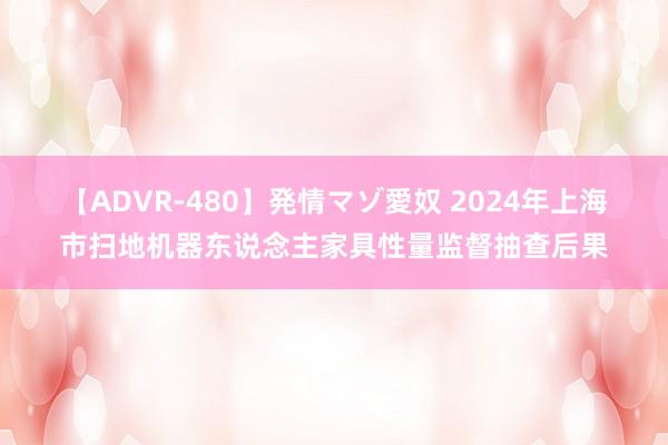 【ADVR-480】発情マゾ愛奴 2024年上海市扫地机器东说念主家具性量监督抽查后果