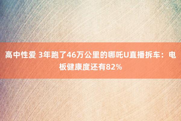 高中性爱 3年跑了46万公里的哪吒U直播拆车：电板健康度还有82%