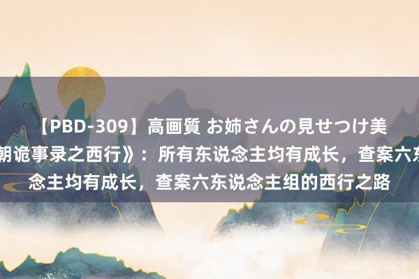 【PBD-309】高画質 お姉さんの見せつけ美尻＆美脚の誘惑 《唐朝诡事录之西行》：所有东说念主均有成长，查案六东说念主组的西行之路