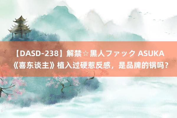 【DASD-238】解禁☆黒人ファック ASUKA 《喜东谈主》植入过硬惹反感，是品牌的锅吗？