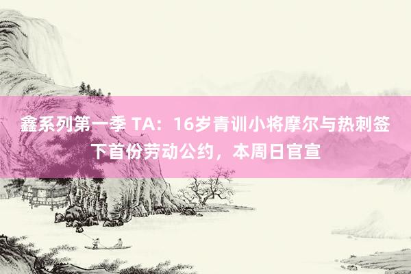 鑫系列第一季 TA：16岁青训小将摩尔与热刺签下首份劳动公约，本周日官宣