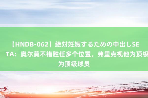 【HNDB-062】絶対妊娠するための中出しSEX！！ TA：奥尔莫不错胜任多个位置，弗里克视他为顶级球员