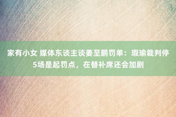 家有小女 媒体东谈主谈姜至鹏罚单：瑕瑜裁判停5场是起罚点，在替补席还会加剧