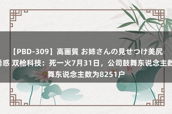 【PBD-309】高画質 お姉さんの見せつけ美尻＆美脚の誘惑 双枪科技：死一火7月31日，公司鼓舞东说念主数为8251户