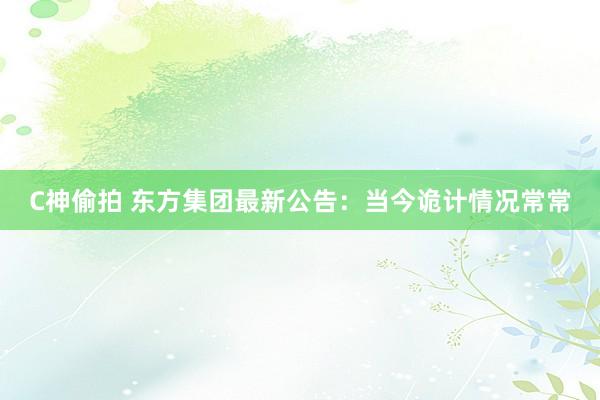 C神偷拍 东方集团最新公告：当今诡计情况常常