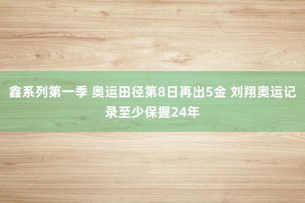 鑫系列第一季 奥运田径第8日再出5金 刘翔奥运记录至少保握24年