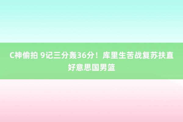 C神偷拍 9记三分轰36分！库里生苦战复苏扶直好意思国男篮