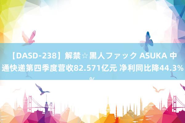 【DASD-238】解禁☆黒人ファック ASUKA 中通快递第四季度营收82.571亿元 净利同比降44.3%