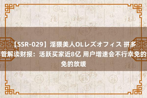 【SSR-029】淫猥美人OLレズオフィス 拼多多高管解读财报：活跃买家近8亿 用户增速会不行幸免的放缓